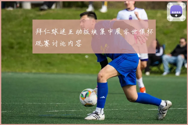 拜仁球迷互动板块集中展示世俱杯观赛讨论内容