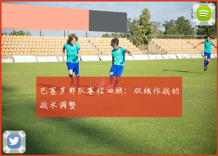 巴塞罗那队赛程回顾：双线作战的战术调整