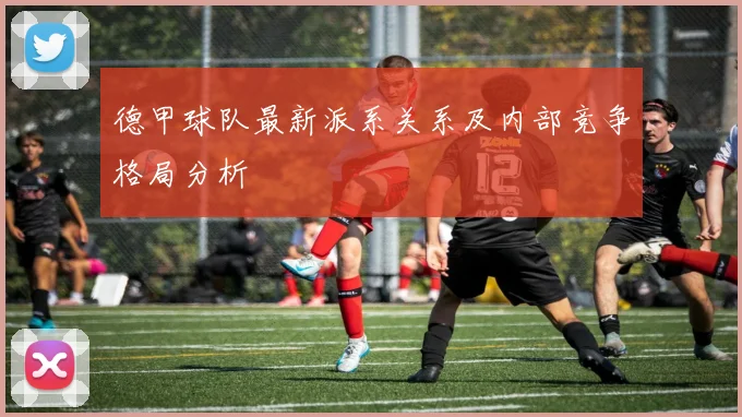 德甲球队最新派系关系及内部竞争格局分析