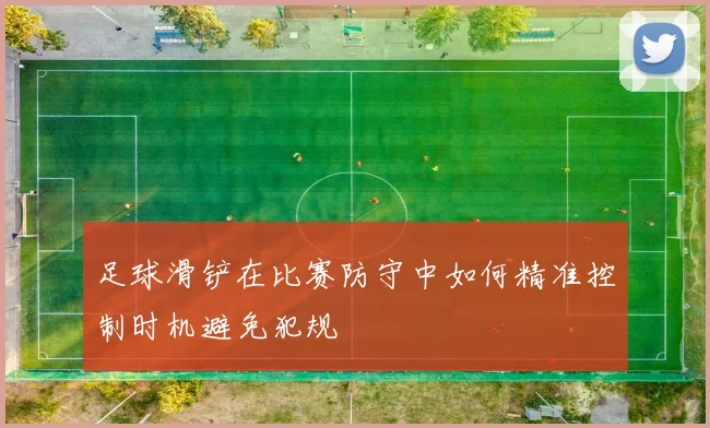 足球滑铲在比赛防守中如何精准控制时机避免犯规
