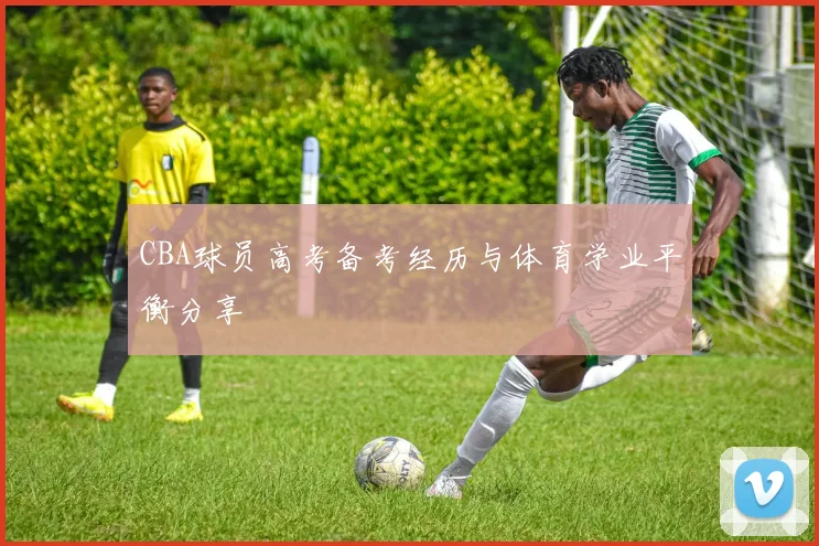 CBA球员高考备考经历与体育学业平衡分享