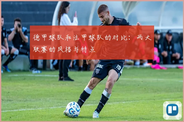 德甲球队和法甲球队的对比：两大联赛的风格与特点