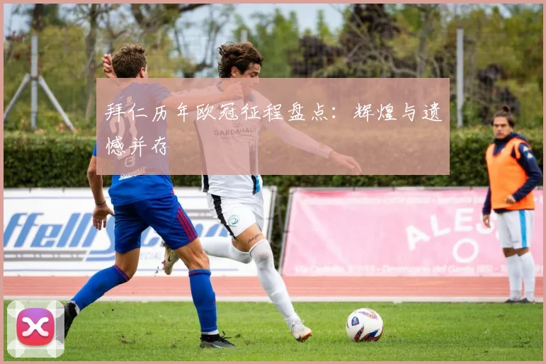 拜仁历年欧冠征程盘点：辉煌与遗憾并存