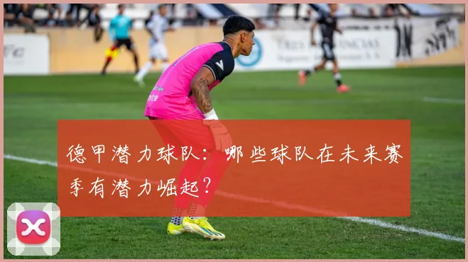 德甲潜力球队：哪些球队在未来赛季有潜力崛起？